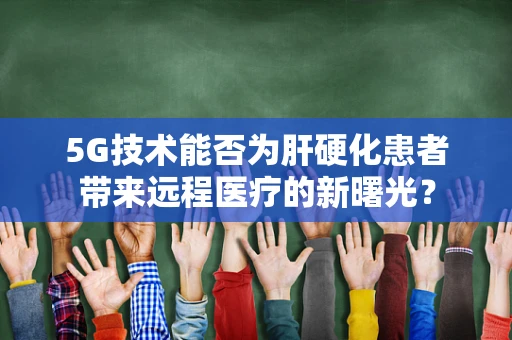 5G技术能否为肝硬化患者带来远程医疗的新曙光？