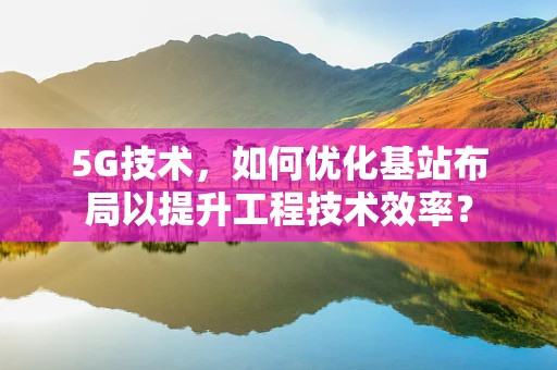 5G技术，如何优化基站布局以提升工程技术效率？