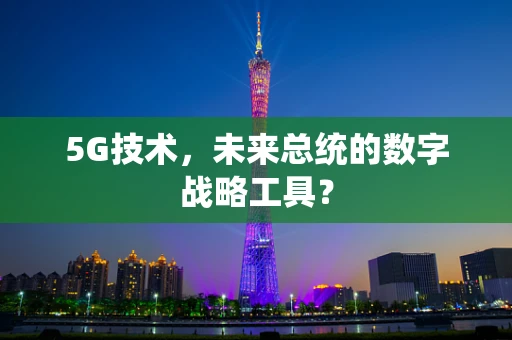5G技术，未来总统的数字战略工具？