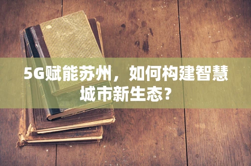5G赋能苏州，如何构建智慧城市新生态？