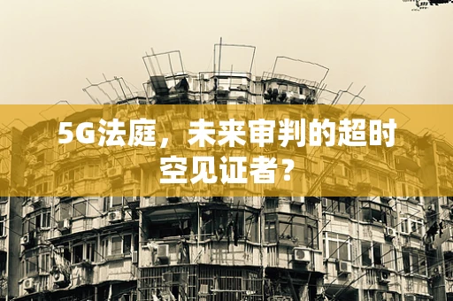 5G法庭，未来审判的超时空见证者？