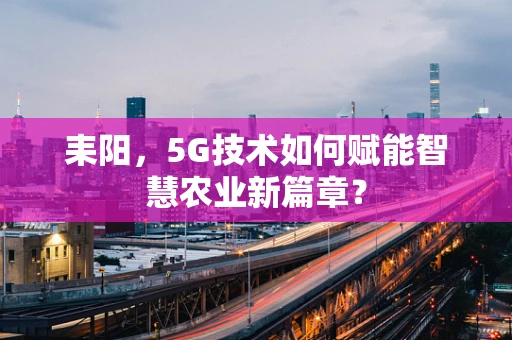 耒阳，5G技术如何赋能智慧农业新篇章？