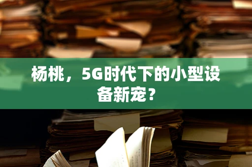 杨桃，5G时代下的小型设备新宠？