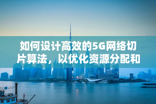 如何设计高效的5G网络切片算法，以优化资源分配和用户体验？