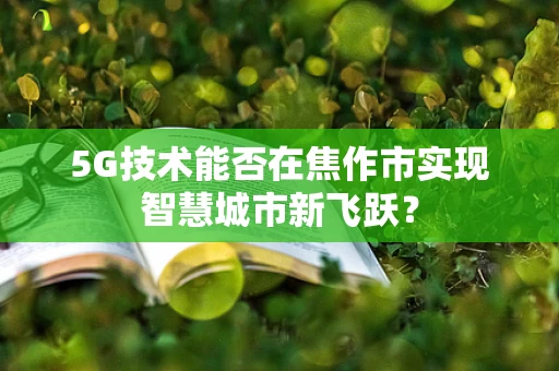 5G技术能否在焦作市实现智慧城市新飞跃？