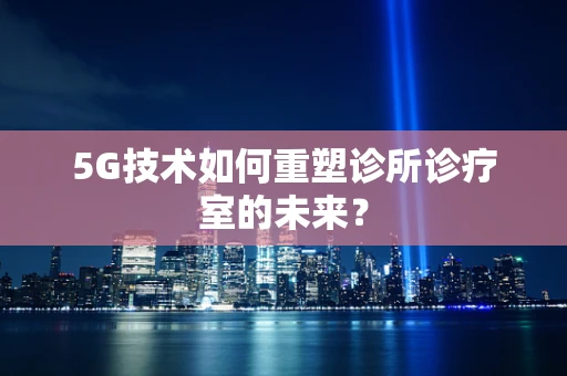 5G技术如何重塑诊所诊疗室的未来？