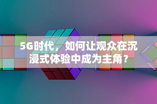 5G时代，如何让观众在沉浸式体验中成为主角？