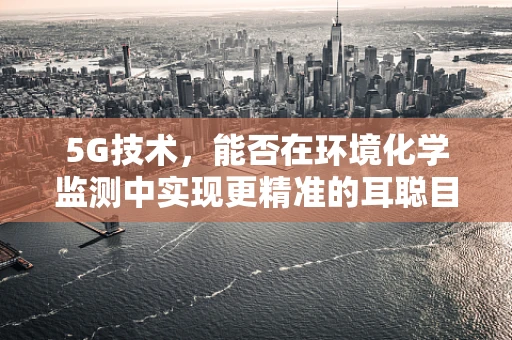 5G技术，能否在环境化学监测中实现更精准的耳聪目明？