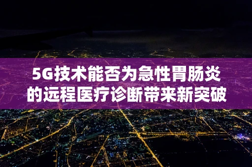 5G技术能否为急性胃肠炎的远程医疗诊断带来新突破？