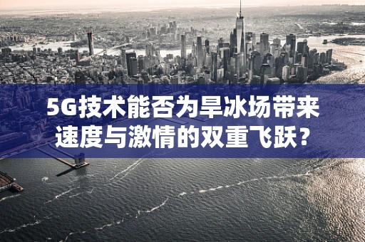 5G技术能否为旱冰场带来速度与激情的双重飞跃？