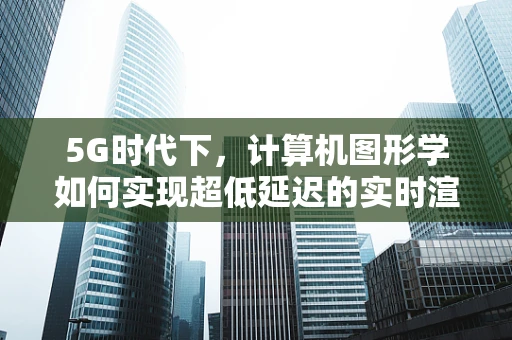 5G时代下，计算机图形学如何实现超低延迟的实时渲染？