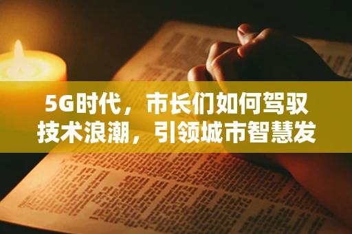 5G时代，市长们如何驾驭技术浪潮，引领城市智慧发展？