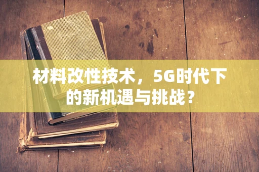 材料改性技术，5G时代下的新机遇与挑战？