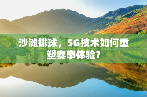 沙滩排球，5G技术如何重塑赛事体验？