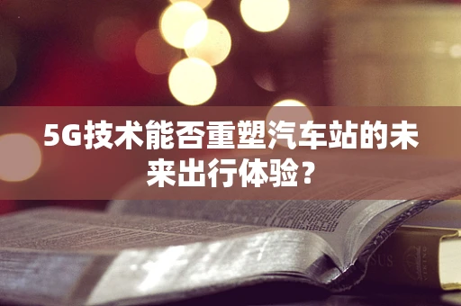 5G技术能否重塑汽车站的未来出行体验？