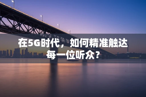 在5G时代，如何精准触达每一位听众？