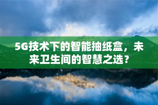 5G技术下的智能抽纸盒，未来卫生间的智慧之选？
