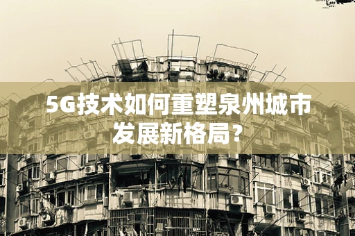 5G技术如何重塑泉州城市发展新格局？