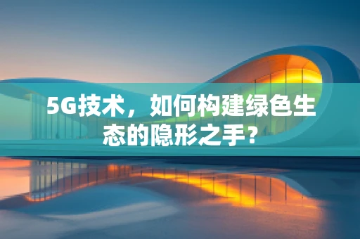 5G技术，如何构建绿色生态的隐形之手？