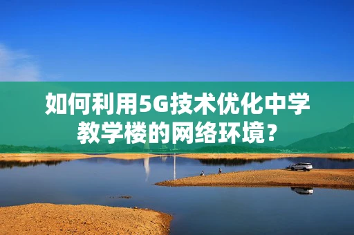 如何利用5G技术优化中学教学楼的网络环境？