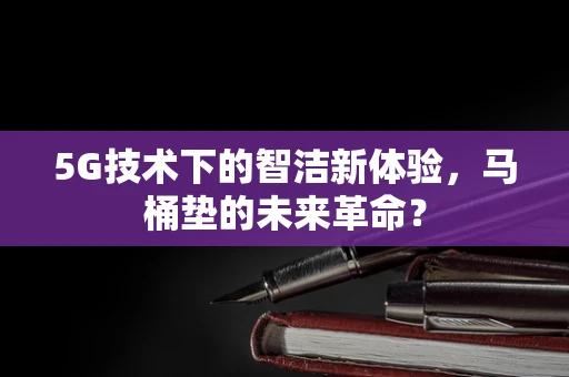 5G技术下的智洁新体验，马桶垫的未来革命？