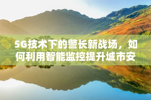 5G技术下的警长新战场，如何利用智能监控提升城市安全？