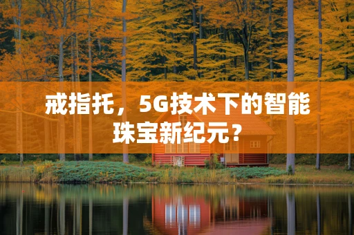 戒指托，5G技术下的智能珠宝新纪元？
