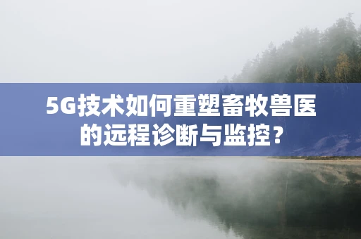 5G技术如何重塑畜牧兽医的远程诊断与监控？