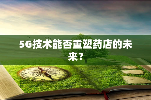 5G技术能否重塑药店的未来？