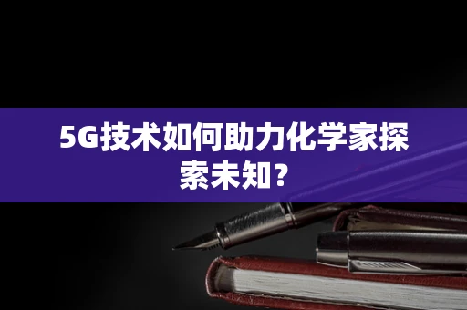 5G技术如何助力化学家探索未知？