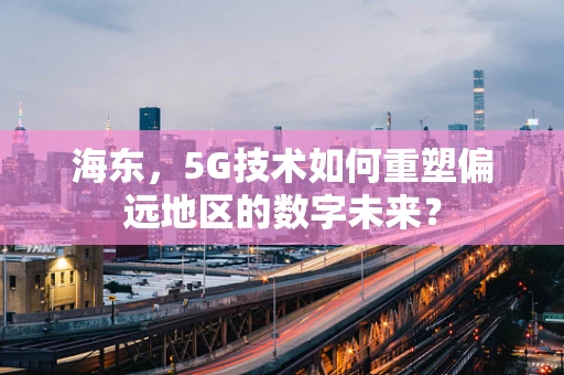 海东，5G技术如何重塑偏远地区的数字未来？