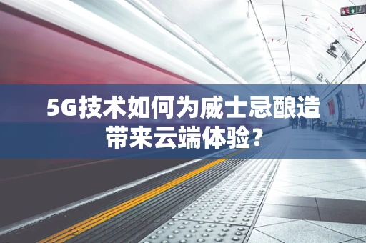 5G技术如何为威士忌酿造带来云端体验？