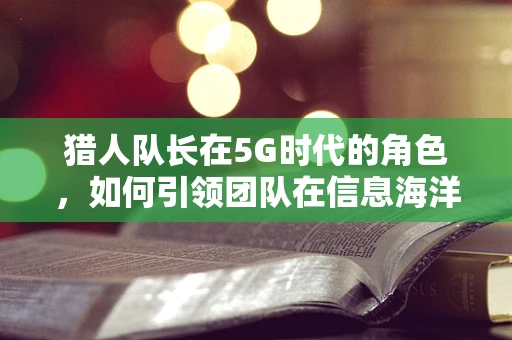 猎人队长在5G时代的角色，如何引领团队在信息海洋中精准狩猎？