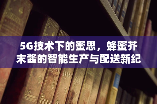 5G技术下的蜜思，蜂蜜芥末酱的智能生产与配送新纪元？