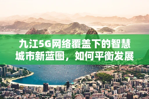 九江5G网络覆盖下的智慧城市新蓝图，如何平衡发展与隐私保护？