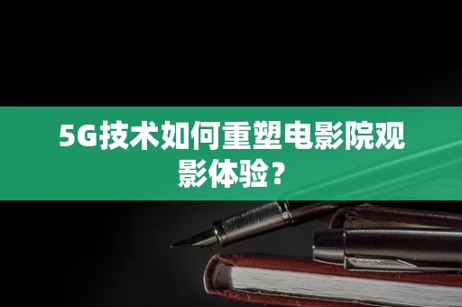 5G技术如何重塑电影院观影体验？