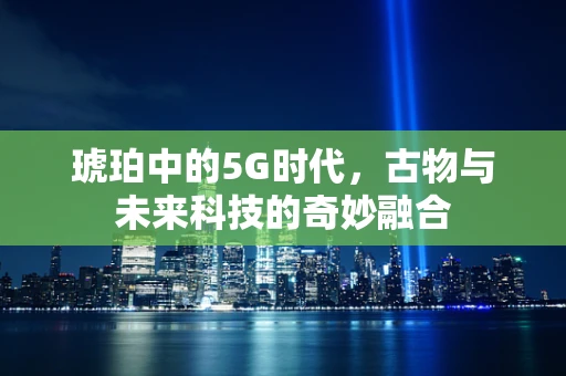 琥珀中的5G时代，古物与未来科技的奇妙融合