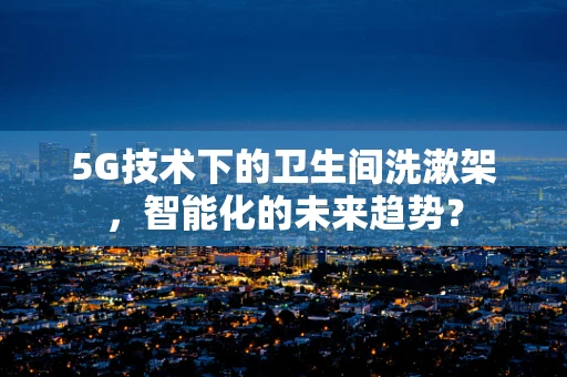 5G技术下的卫生间洗漱架，智能化的未来趋势？