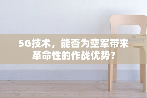 5G技术，能否为空军带来革命性的作战优势？
