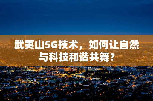 武夷山5G技术，如何让自然与科技和谐共舞？