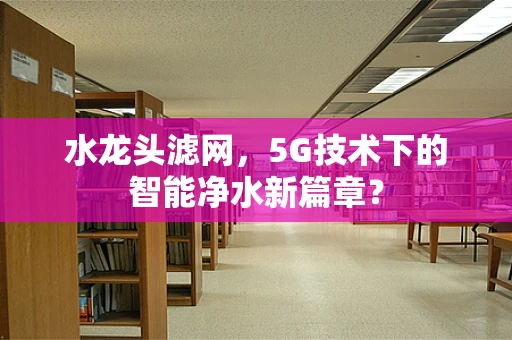 水龙头滤网，5G技术下的智能净水新篇章？