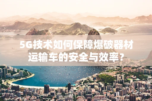 5G技术如何保障爆破器材运输车的安全与效率？