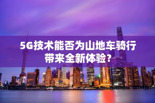 5G技术能否为山地车骑行带来全新体验？