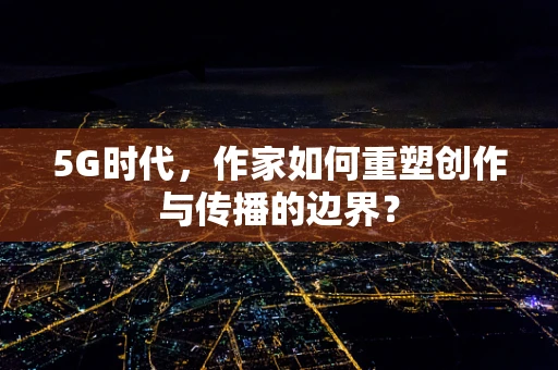 5G时代，作家如何重塑创作与传播的边界？
