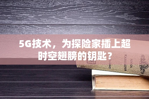 5G技术，为探险家插上超时空翅膀的钥匙？