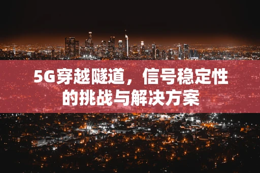 5G穿越隧道，信号稳定性的挑战与解决方案