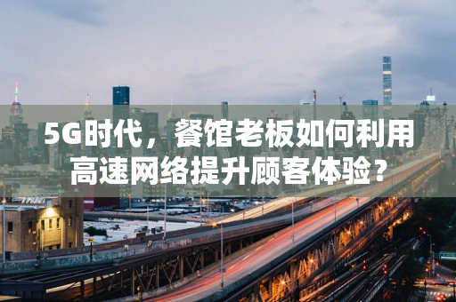 5G时代，餐馆老板如何利用高速网络提升顾客体验？