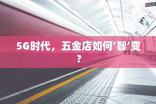 5G时代，五金店如何‘智’变？