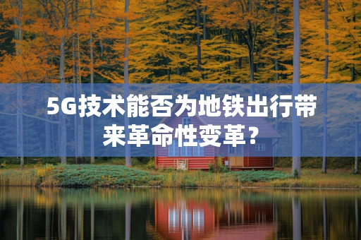 5G技术能否为地铁出行带来革命性变革？
