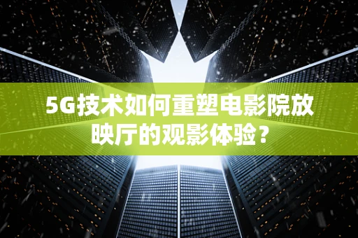 5G技术如何重塑电影院放映厅的观影体验？